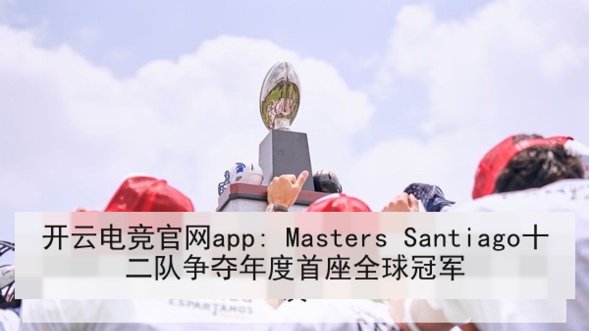 开云电竞官网app: Masters Santiago十二队争夺年度首座全球冠军