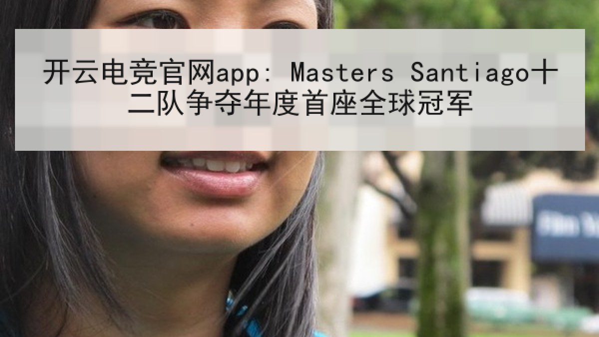 开云电竞官网app: Masters Santiago十二队争夺年度首座全球冠军