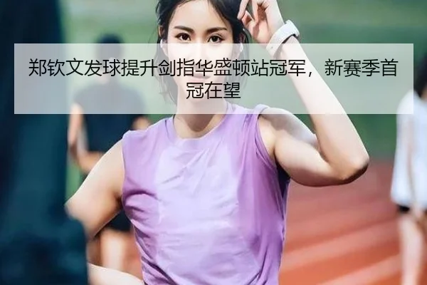 郑钦文发球提升剑指华盛顿站冠军，新赛季首冠在望