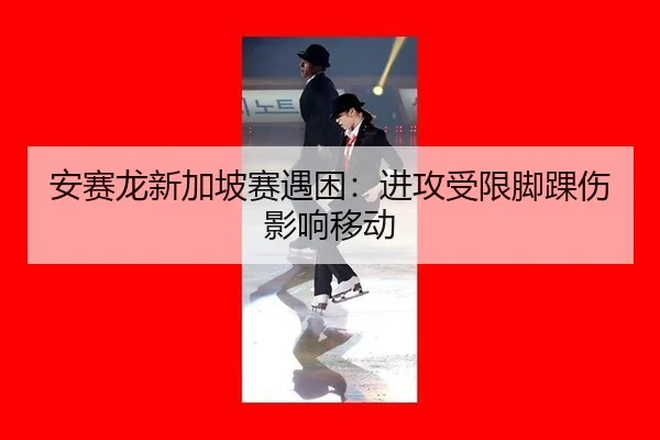 安赛龙新加坡赛遇困：进攻受限脚踝伤影响移动