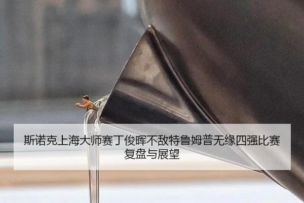 斯诺克上海大师赛丁俊晖不敌特鲁姆普无缘四强比赛复盘与展望