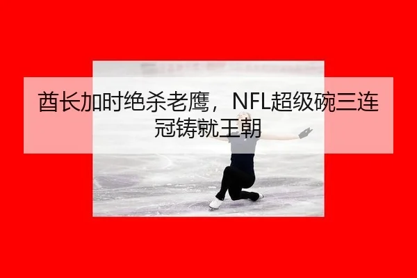 酋长加时绝杀老鹰，NFL超级碗三连冠铸就王朝
