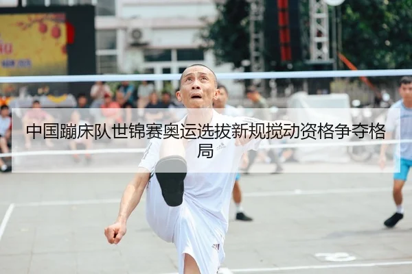 中国蹦床队世锦赛奥运选拔新规搅动资格争夺格局