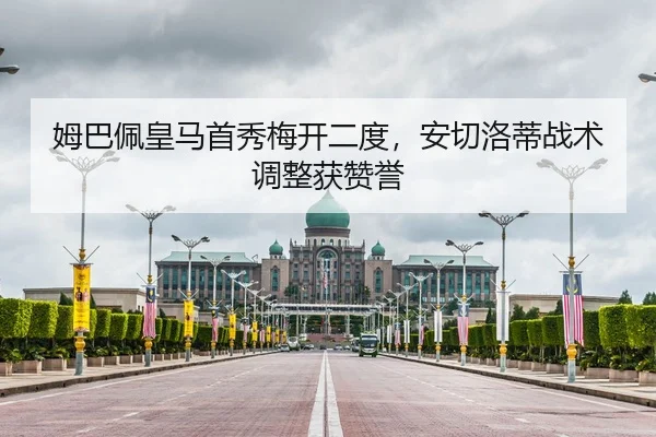 姆巴佩皇马首秀梅开二度，安切洛蒂战术调整获赞誉