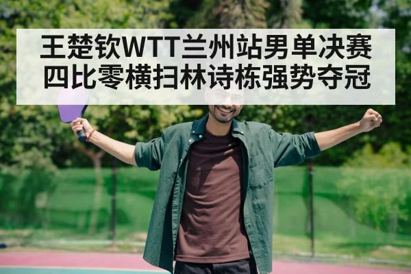 王楚钦WTT兰州站男单决赛四比零横扫林诗栋强势夺冠
