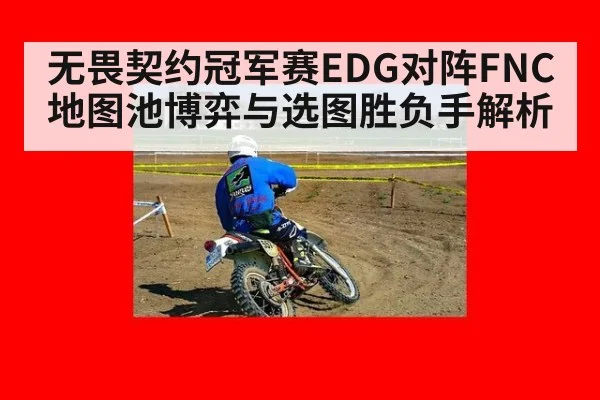 无畏契约冠军赛EDG对阵FNC地图池博弈与选图胜负手解析